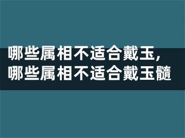 哪些属相不适合戴玉,哪些属相不适合戴玉髓