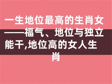 一生地位最高的生肖女——福气、地位与独立能干,地位高的女人生肖