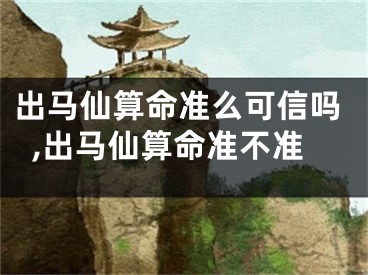 出马仙算命准么可信吗,出马仙算命准不准