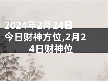 2024年2月24日今日财神方位,2月24日财神位