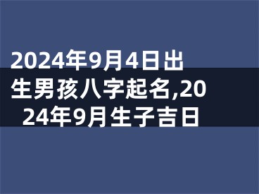 2024年9月4日出生男孩八字起名,2024年9月生子吉日