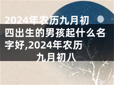 2024年农历九月初四出生的男孩起什么名字好,2024年农历九月初八