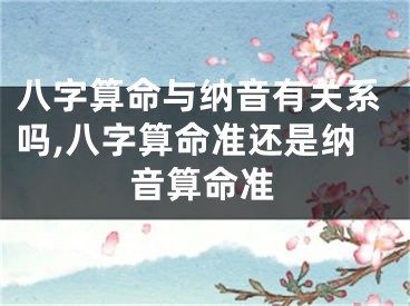 八字算命与纳音有关系吗,八字算命准还是纳音算命准