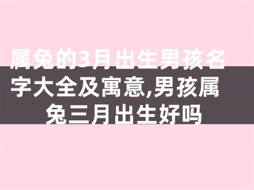 属兔的3月出生男孩名字大全及寓意,男孩属兔三月出生好吗