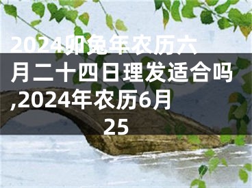 2024卯兔年农历六月二十四日理发适合吗,2024年农历6月25