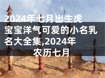 2024年七月出生虎宝宝洋气可爱的小名乳名大全集,2024年农历七月