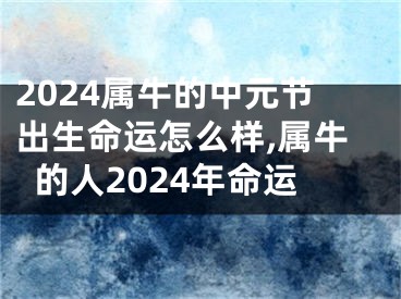 2024属牛的中元节出生命运怎么样,属牛的人2024年命运
