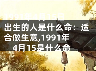 1991年4月15日出生的人是什么命：适合做生意,1991年4月15是什么命