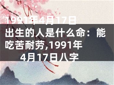 1991年4月17日出生的人是什么命：能吃苦耐劳,1991年4月17日八字