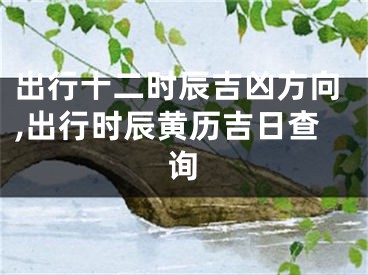 出行十二时辰吉凶方向,出行时辰黄历吉日查询