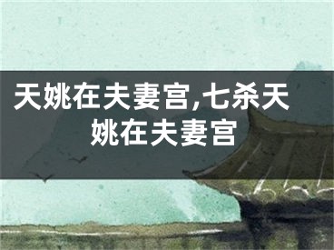 天姚在夫妻宫,七杀天姚在夫妻宫