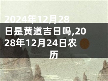 2024年12月28日是黄道吉日吗,2028年12月24日农历