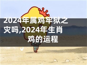 2024年属鸡牢狱之灾吗,2024年生肖鸡的运程