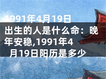 1991年4月19日出生的人是什么命：晚年安稳,1991年4月19日阳历是多少