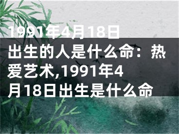 1991年4月18日出生的人是什么命：热爱艺术,1991年4月18日出生是什么命