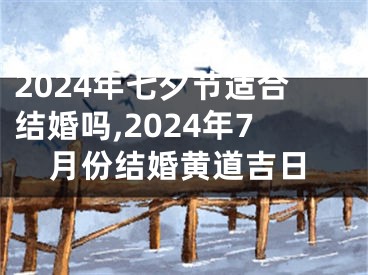 2024年七夕节适合结婚吗,2024年7月份结婚黄道吉日
