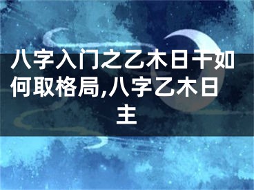八字入门之乙木日干如何取格局,八字乙木日主