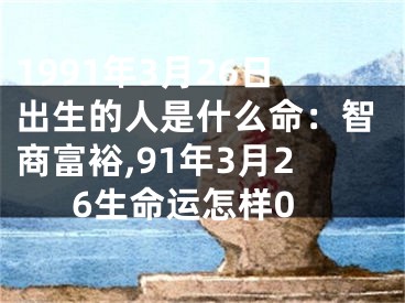 1991年3月26日出生的人是什么命：智商富裕,91年3月26生命运怎样0