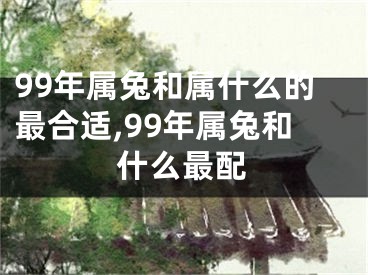 99年属兔和属什么的最合适,99年属兔和什么最配