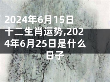 2024年6月15日十二生肖运势,2024年6月25日是什么日子