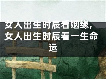 女人出生时辰看姻缘,女人出生时辰看一生命运