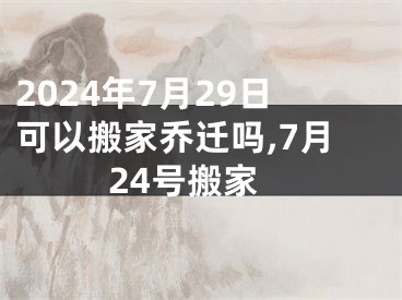 2024年7月29日可以搬家乔迁吗,7月24号搬家