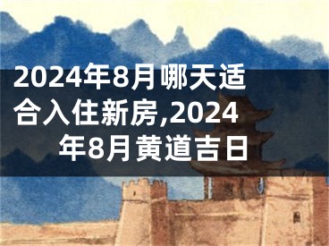 2024年8月哪天适合入住新房,2024年8月黄道吉日