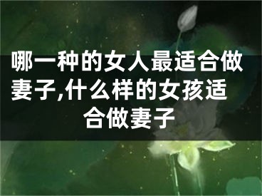 哪一种的女人最适合做妻子,什么样的女孩适合做妻子