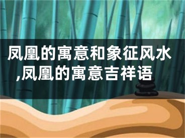 凤凰的寓意和象征风水,凤凰的寓意吉祥语