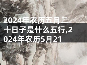 2024年农历五月二十日子是什么五行,2024年农历5月21