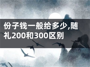 份子钱一般给多少,随礼200和300区别