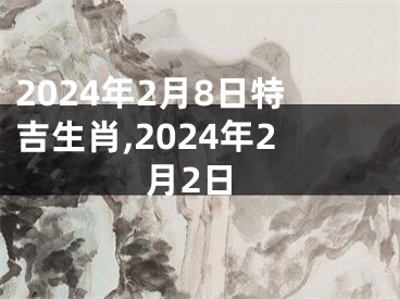2024年2月8日特吉生肖,2024年2月2日