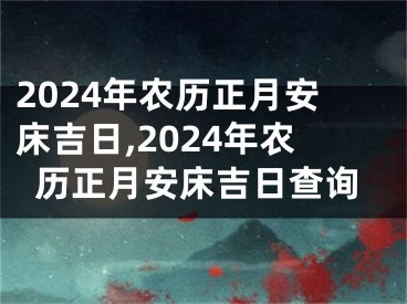 2024年农历正月安床吉日,2024年农历正月安床吉日查询