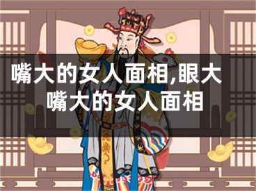 嘴大的女人面相,眼大嘴大的女人面相