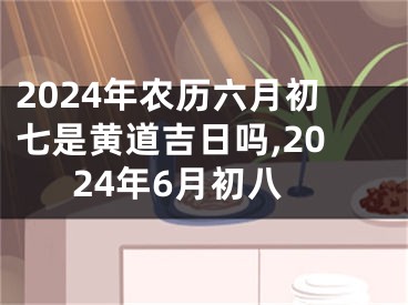 2024年农历六月初七是黄道吉日吗,2024年6月初八