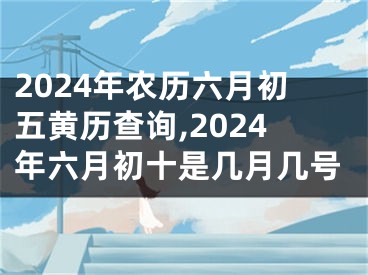 2024年农历六月初五黄历查询,2024年六月初十是几月几号