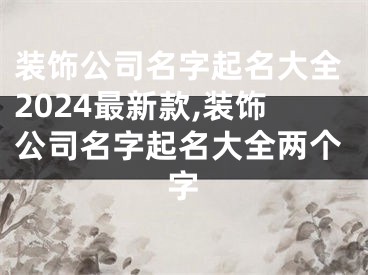 装饰公司名字起名大全2024最新款,装饰公司名字起名大全两个字
