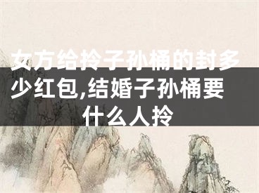女方给拎子孙桶的封多少红包,结婚子孙桶要什么人拎