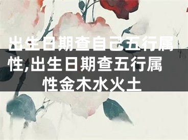 出生日期查自己五行属性,出生日期查五行属性金木水火土