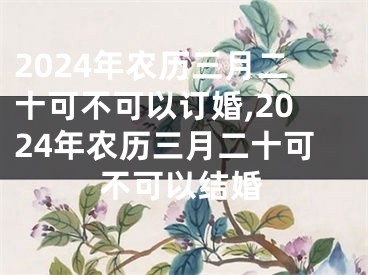 2024年农历三月二十可不可以订婚,2024年农历三月二十可不可以结婚