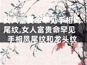 女人富贵命罕见手相凤尾纹,女人富贵命罕见手相凤尾纹和龙头纹