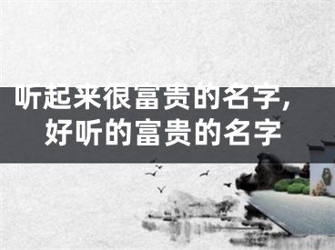 听起来很富贵的名字,好听的富贵的名字