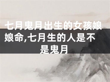 七月鬼月出生的女孩娘娘命,七月生的人是不是鬼月