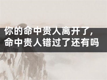 你的命中贵人离开了,命中贵人错过了还有吗