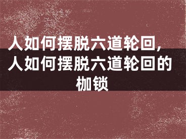 人如何摆脱六道轮回,人如何摆脱六道轮回的枷锁