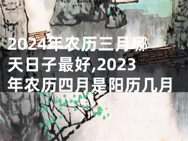 2024年农历三月哪天日子最好,2023年农历四月是阳历几月