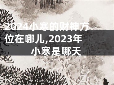2024小寒的财神方位在哪儿,2023年小寒是哪天