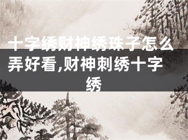 十字绣财神绣珠子怎么弄好看,财神刺绣十字绣