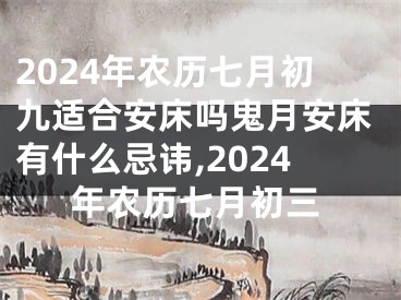 2024年农历七月初九适合安床吗鬼月安床有什么忌讳,2024年农历七月初三