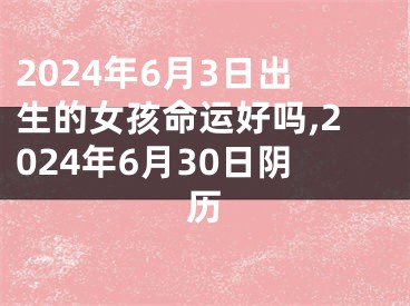 2024年6月3日出生的女孩命运好吗,2024年6月30日阴历
